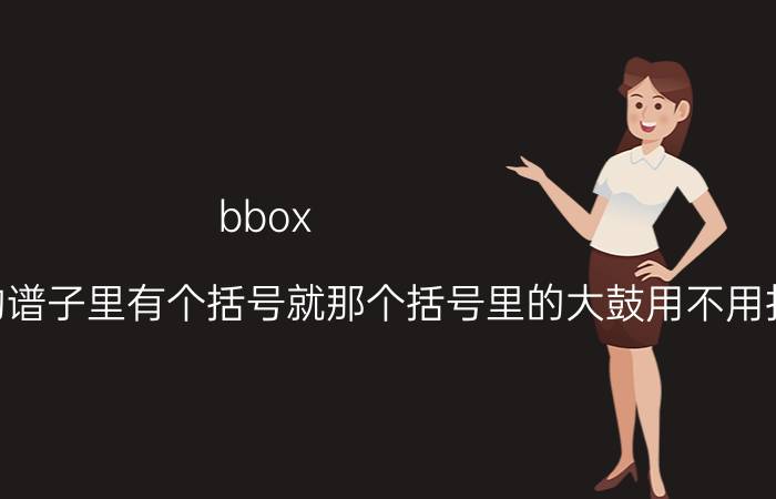 bbox（版月亮代表我的心的谱子里有个括号就那个括号里的大鼓用不用打出来 感觉打出来以后节奏就没）